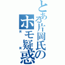 とある片岡氏のホモ疑惑（笑笑）