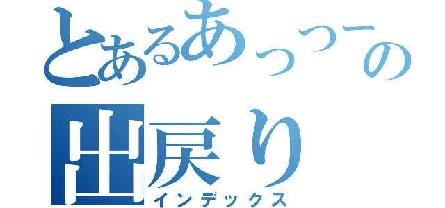 とあるあっつーの出戻り（インデックス）