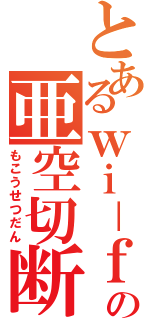 とあるｗｉ－ｆｉの亜空切断（もこうせつだん）