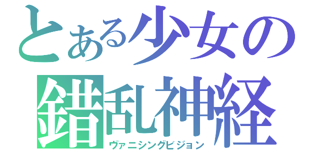 とある少女の錯乱神経（ヴァニシングビジョン）