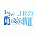 とあるＪＲの事故妖精Ⅱ（ニシニホン・オブ・マタオマエカ）