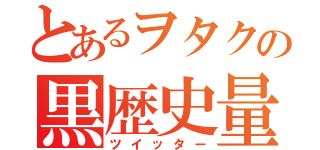 とあるヲタクの黒歴史量産（ツイッター）