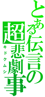 とある伝言の超悲劇事（キドクムシ）