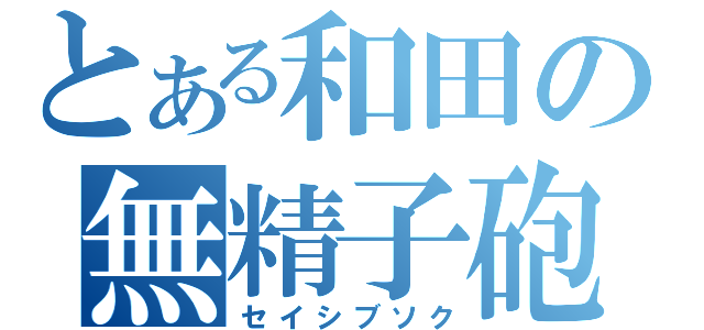 とある和田の無精子砲（セイシブソク）