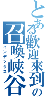 とある歡迎來到 欣の召喚峽谷Ⅱ（インデックス）