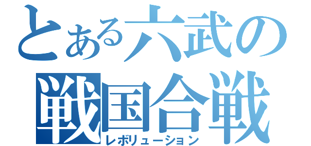 とある六武の戦国合戦（レボリューション）