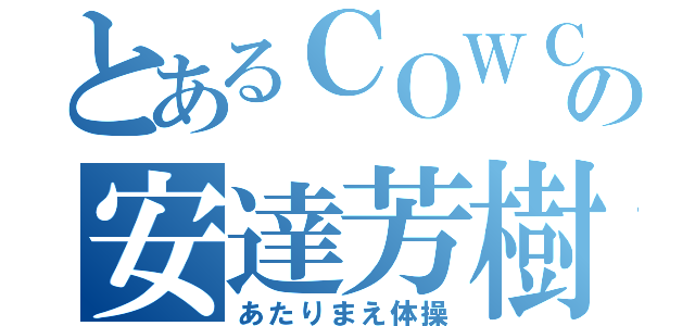 とあるＣＯＷＣＯＷの安達芳樹（あたりまえ体操）