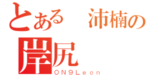 とある楊沛楠の岸尻（ＯＮ９Ｌｅｏｎ）