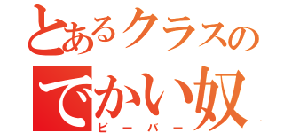 とあるクラスのでかい奴（ビーバー）