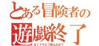 とある冒険者の遊戯終了（え！？マジ？死んだの？）