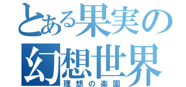 とある果実の幻想世界（理想の楽園）