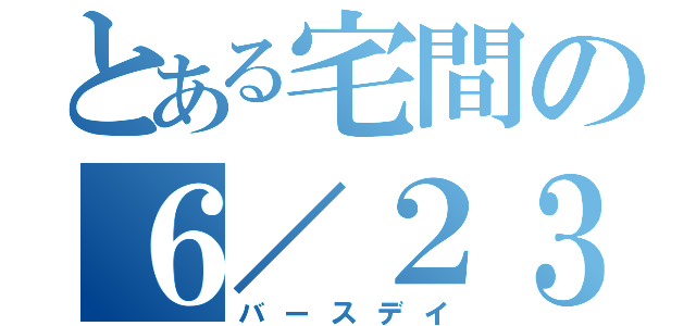 とある宅間の６／２３（バースデイ）