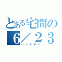 とある宅間の６／２３（バースデイ）