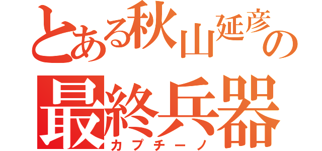 とある秋山延彦の最終兵器（カプチーノ）