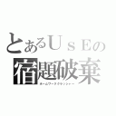 とあるＵｓＥの宿題破棄（ホームワーククラッシャー）