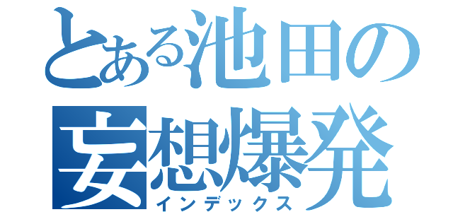 とある池田の妄想爆発（インデックス）
