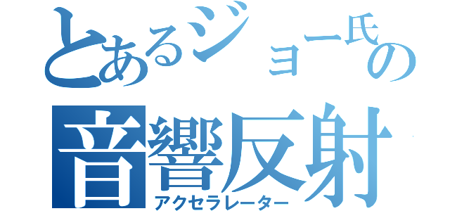 とあるジョー氏の音響反射（アクセラレーター）