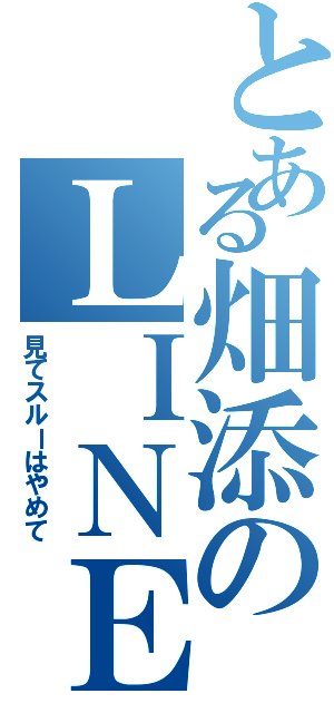 とある畑添のＬＩＮＥ無視（見てスルーはやめて）