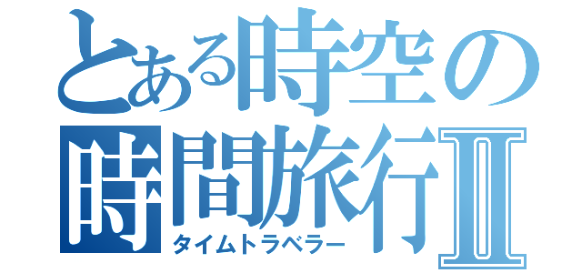 とある時空の時間旅行者Ⅱ（タイムトラベラー）