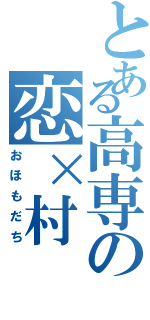 とある高専の恋×村（おほもだち）