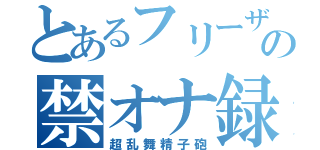 とあるフリーザの禁オナ録（超乱舞精子砲）