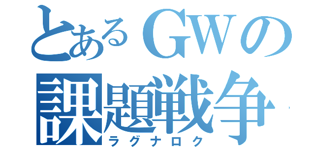 とあるＧＷの課題戦争（ラグナロク）