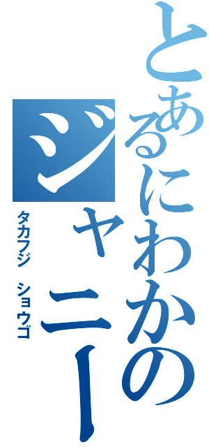 とあるにわかのジャニーズ系（タカフジ ショウゴ）