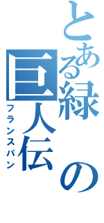 とある緑の巨人伝（フランスパン）