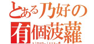 とある乃好の有個菠蘿（ｓｉｍｏｍ＿ｌｏｖｅ＿虎）