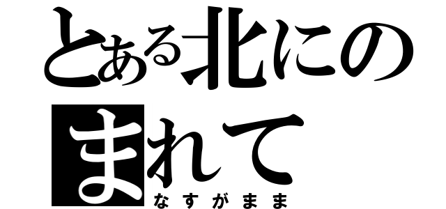 とある北にのまれて（なすがまま）