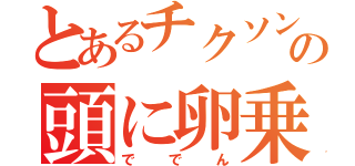 とあるチクソンの頭に卵乗っけたみたい（ででん）