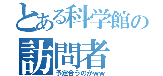 とある科学館の訪問者（予定合うのかｗｗ）