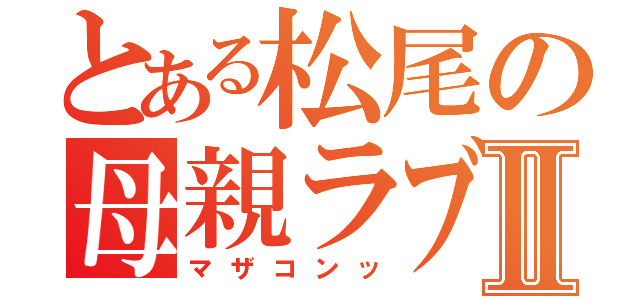 とある松尾の母親ラブⅡ（マザコンッ）