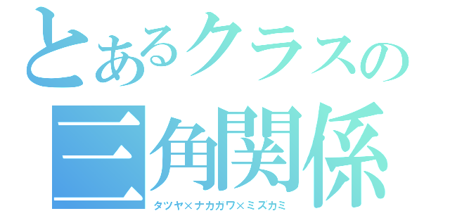 とあるクラスの三角関係（タツヤ×ナカガワ×ミズカミ）