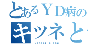 とあるＹＤ病のキツネとタヌキ（ Ｄａｎｇｅｒ ｓｉｇｎａｌ）