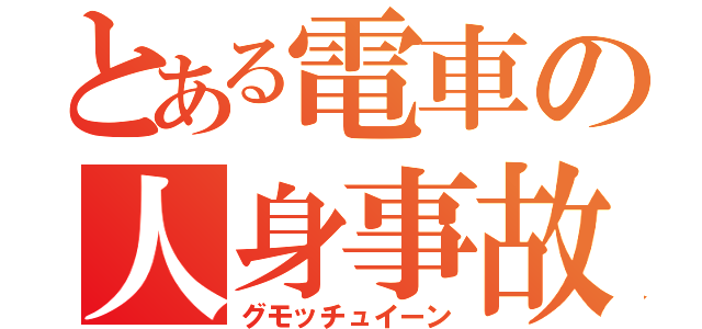 とある電車の人身事故（グモッチュイーン）