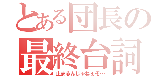 とある団長の最終台詞（止まるんじゃねぇぞ…）