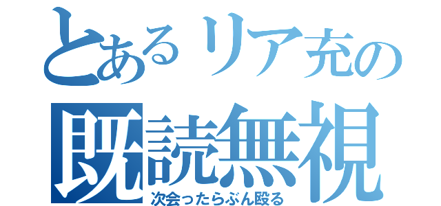 とあるリア充の既読無視（次会ったらぶん殴る）