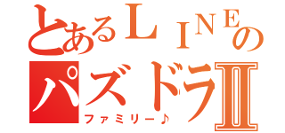 とあるＬＩＮＥのパズドラⅡ（ファミリー♪）