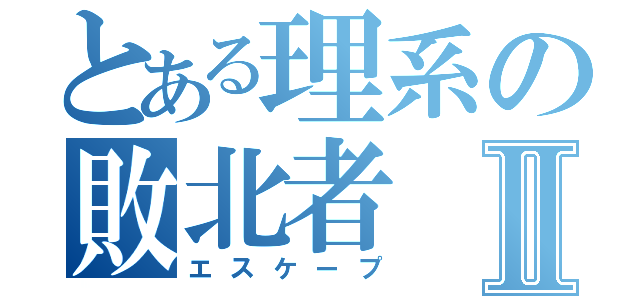 とある理系の敗北者Ⅱ（エスケープ）