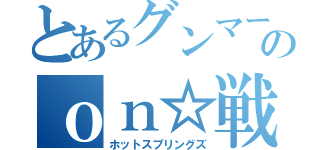 とあるグンマーのｏｎ☆戦（ホットスプリングズ）