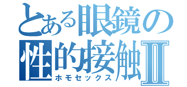 とある眼鏡の性的接触Ⅱ（ホモセックス）