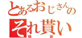 とあるおじさんのそれ貰い（物欲）