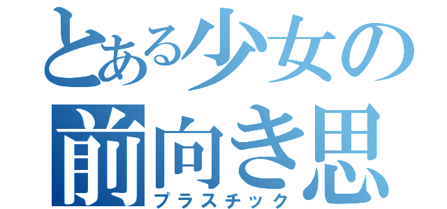 とある少女の前向き思考（プラスチック）