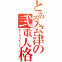 とある会津の弐重人格（ダブルバインド）