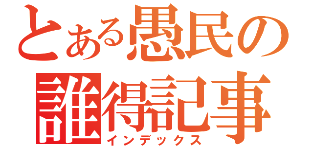 とある愚民の誰得記事（インデックス）