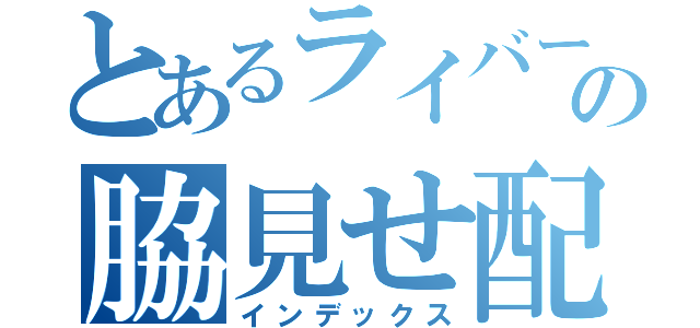 とあるライバーの脇見せ配信（インデックス）