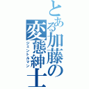 とある加藤の変態紳士（ジェントルマン）