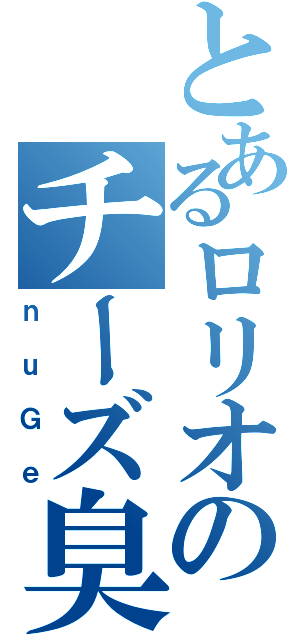 とあるロリオのチーズ臭（ｎｕＧｅ）