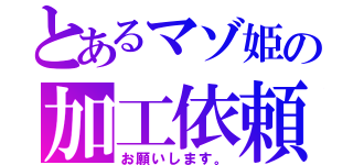 とあるマゾ姫の加工依頼（お願いします。）